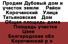 Продам,Дубовый дом и участок земли. › Район ­ Корочанский › Улица ­ Татьяновская › Дом ­ 89 › Общая площадь дома ­ 45 › Площадь участка ­ 5 000 › Цена ­ 380 000 - Белгородская обл., Корочанский р-н, Анновка с. Недвижимость » Дома, коттеджи, дачи продажа   